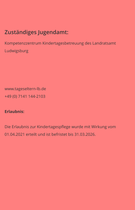 Zuständiges Jugendamt: Kompetenzzentrum Kindertagesbetreuung des Landratsamt  Ludwigsburg    	 www.tageseltern-lb.de +49 (0) 7141 144-2103  Erlaubnis:  Die Erlaubnis zur Kindertagespflege wurde mit Wirkung vom 01.04.2021 erteilt und ist befristet bis 31.03.2026.