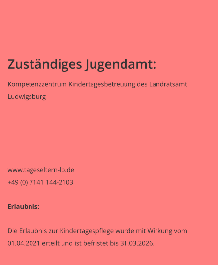 Zuständiges Jugendamt: Kompetenzzentrum Kindertagesbetreuung des Landratsamt  Ludwigsburg    	 www.tageseltern-lb.de +49 (0) 7141 144-2103  Erlaubnis:  Die Erlaubnis zur Kindertagespflege wurde mit Wirkung vom 01.04.2021 erteilt und ist befristet bis 31.03.2026.